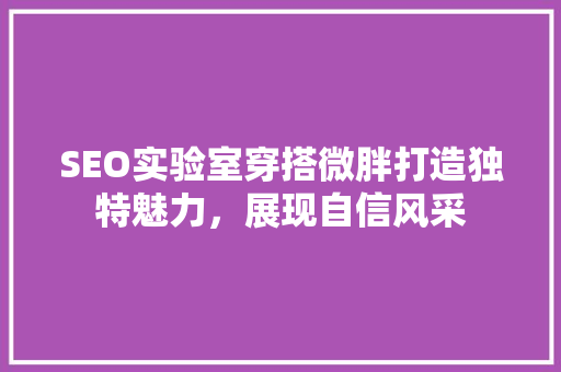SEO实验室穿搭微胖打造独特魅力，展现自信风采