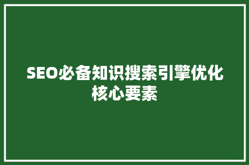 SEO必备知识搜索引擎优化核心要素