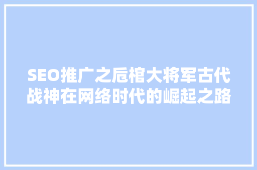 SEO推广之卮棺大将军古代战神在网络时代的崛起之路