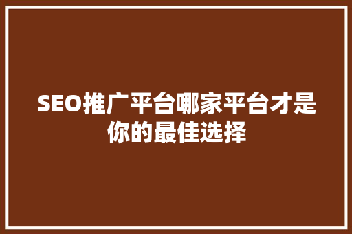 SEO推广平台哪家平台才是你的最佳选择