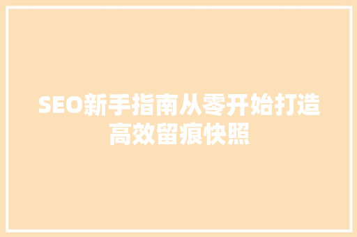 SEO新手指南从零开始打造高效留痕快照
