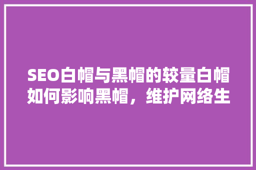 SEO白帽与黑帽的较量白帽如何影响黑帽，维护网络生态平衡