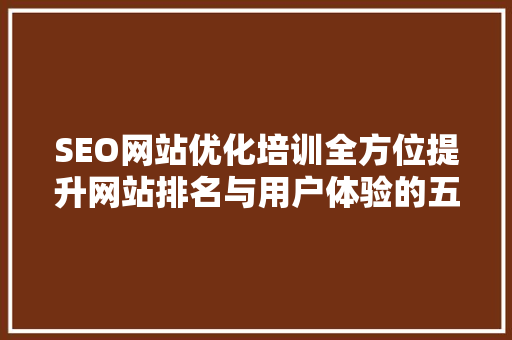 SEO网站优化培训全方位提升网站排名与用户体验的五大项目