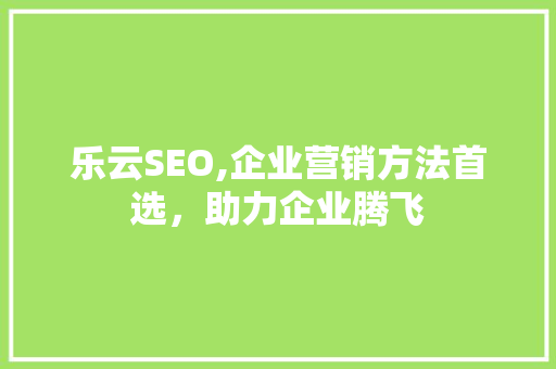 乐云SEO,企业营销方法首选，助力企业腾飞