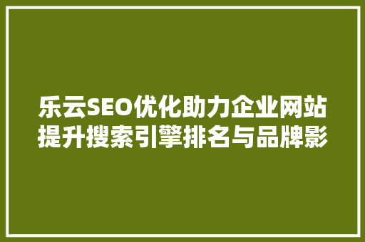 乐云SEO优化助力企业网站提升搜索引擎排名与品牌影响力