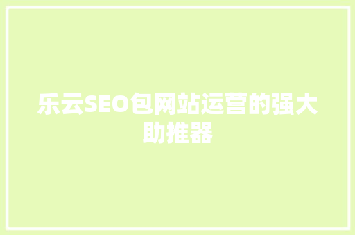 乐云SEO包网站运营的强大助推器