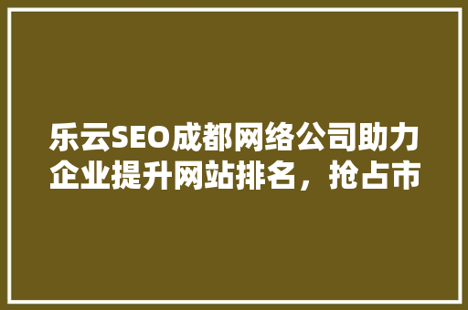乐云SEO成都网络公司助力企业提升网站排名，抢占市场先机  第1张