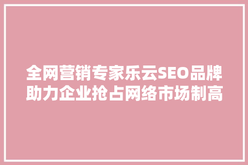 全网营销专家乐云SEO品牌助力企业抢占网络市场制高点  第1张