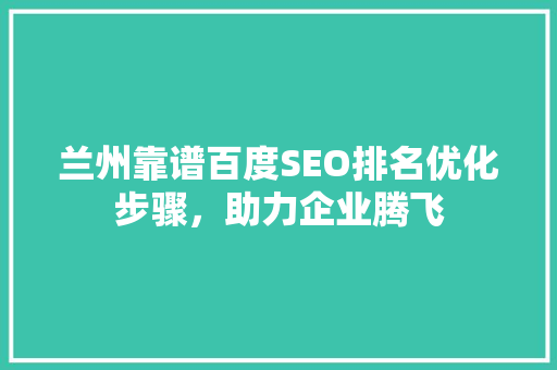 兰州靠谱百度SEO排名优化步骤，助力企业腾飞