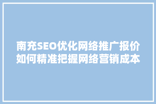 南充SEO优化网络推广报价如何精准把握网络营销成本