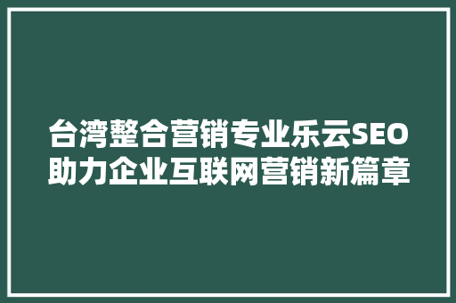 台湾整合营销专业乐云SEO助力企业互联网营销新篇章