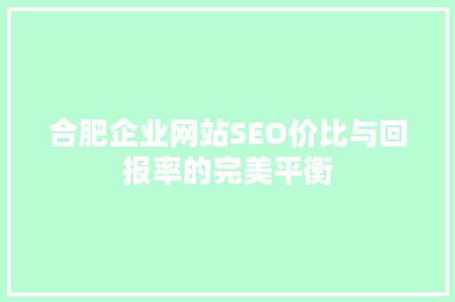 合肥企业网站SEO价比与回报率的完美平衡