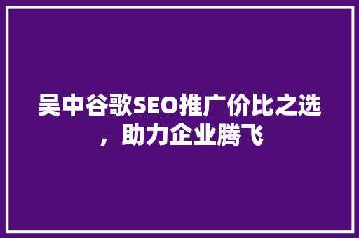 吴中谷歌SEO推广价比之选，助力企业腾飞