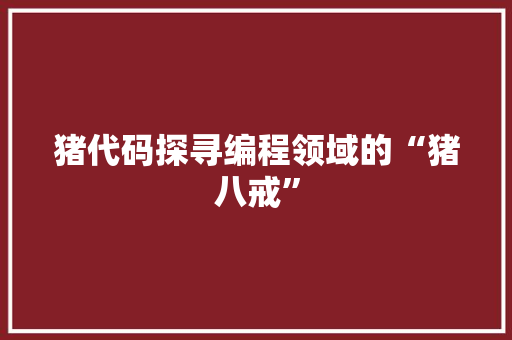 猪代码探寻编程领域的“猪八戒”
