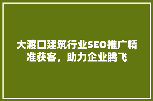 大渡口建筑行业SEO推广精准获客，助力企业腾飞