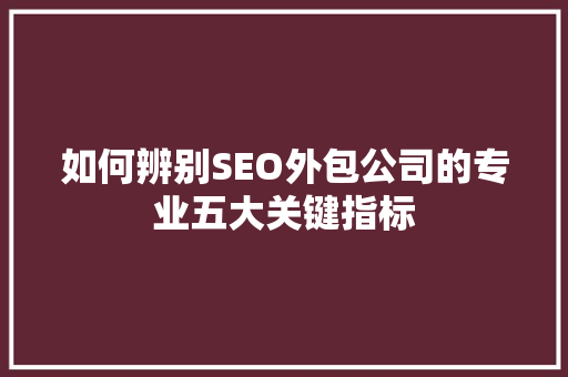 如何辨别SEO外包公司的专业五大关键指标