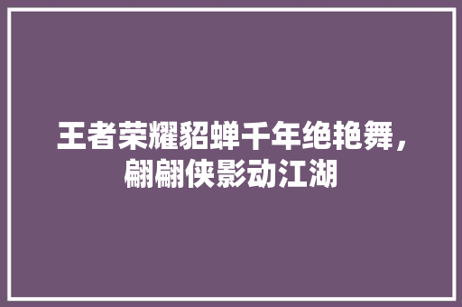 王者荣耀貂蝉千年绝艳舞，翩翩侠影动江湖