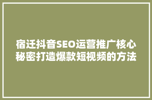 宿迁抖音SEO运营推广核心秘密打造爆款短视频的方法