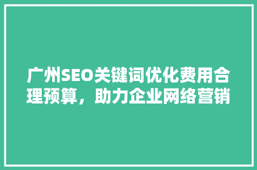 广州SEO关键词优化费用合理预算，助力企业网络营销腾飞