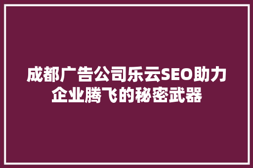成都广告公司乐云SEO助力企业腾飞的秘密武器