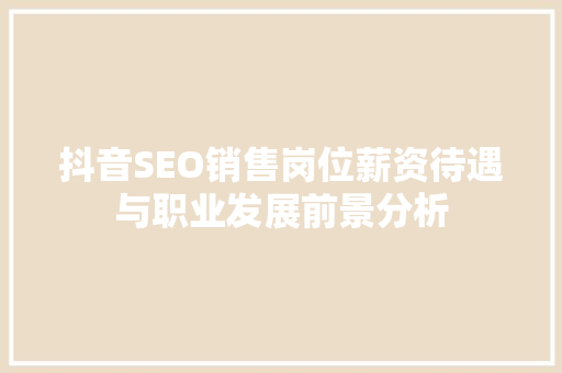 抖音SEO销售岗位薪资待遇与职业发展前景分析  第1张