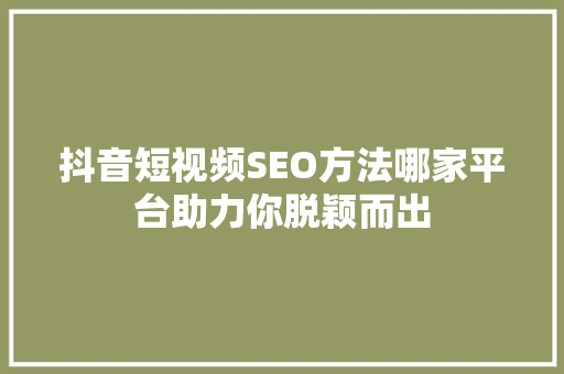 抖音短视频SEO方法哪家平台助力你脱颖而出