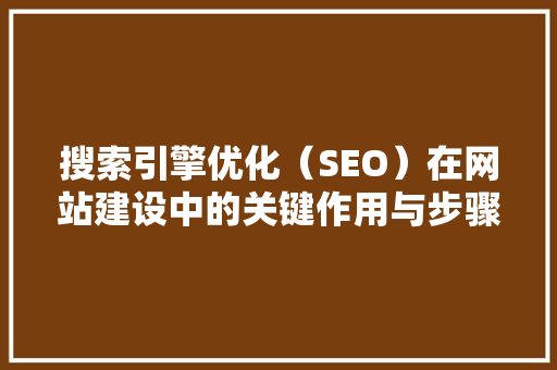 搜索引擎优化（SEO）在网站建设中的关键作用与步骤