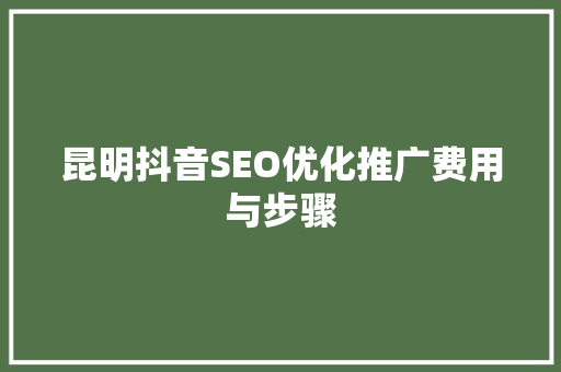 昆明抖音SEO优化推广费用与步骤