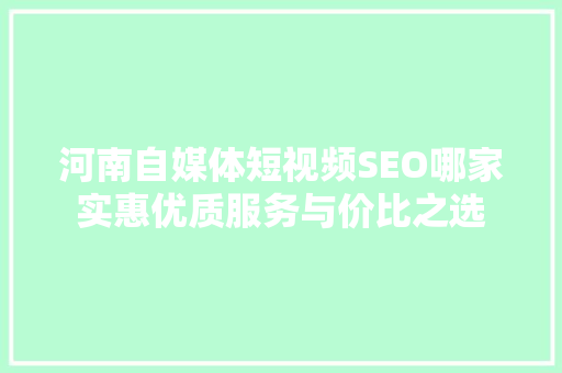 河南自媒体短视频SEO哪家实惠优质服务与价比之选
