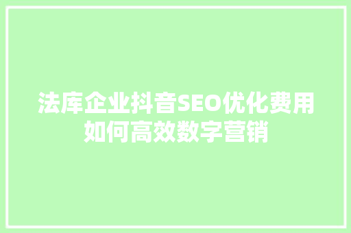 法库企业抖音SEO优化费用如何高效数字营销