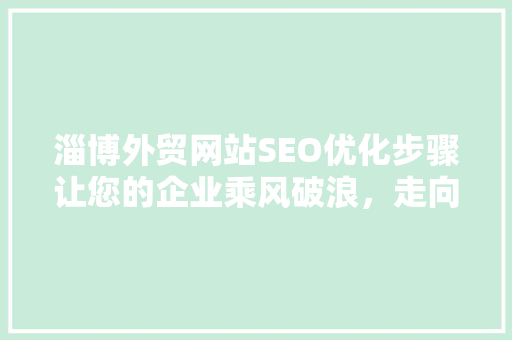 淄博外贸网站SEO优化步骤让您的企业乘风破浪，走向世界
