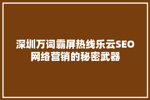 深圳万词霸屏热线乐云SEO网络营销的秘密武器