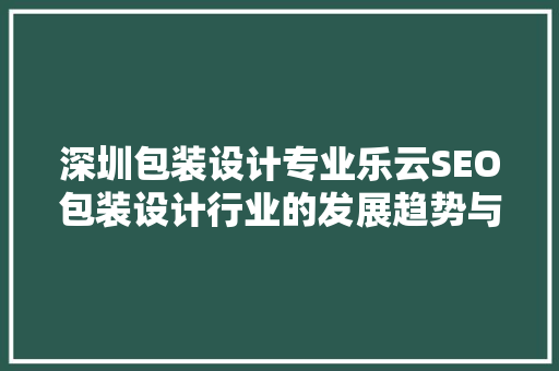 深圳包装设计专业乐云SEO包装设计行业的发展趋势与SEO步骤