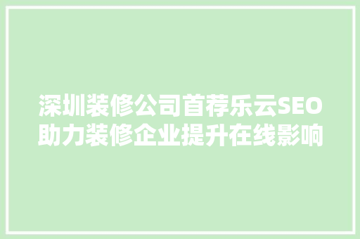 深圳装修公司首荐乐云SEO助力装修企业提升在线影响力，抢占市场先机