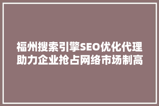 福州搜索引擎SEO优化代理助力企业抢占网络市场制高点