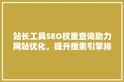 站长工具SEO权重查询助力网站优化，提升搜索引擎排名  第1张