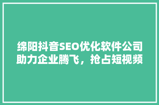 绵阳抖音SEO优化软件公司助力企业腾飞，抢占短视频营销新风口
