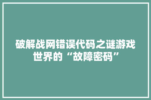 破解战网错误代码之谜游戏世界的“故障密码”