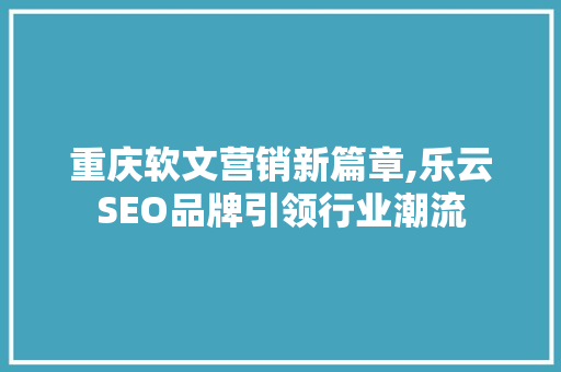 重庆软文营销新篇章,乐云SEO品牌引领行业潮流
