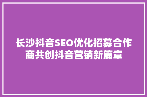 长沙抖音SEO优化招募合作商共创抖音营销新篇章