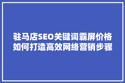 驻马店SEO关键词霸屏价格如何打造高效网络营销步骤  第1张
