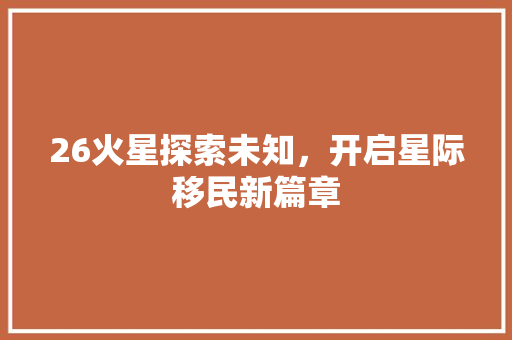 26火星探索未知，开启星际移民新篇章  第1张