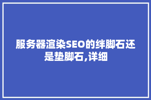 服务器渲染SEO的绊脚石还是垫脚石,详细