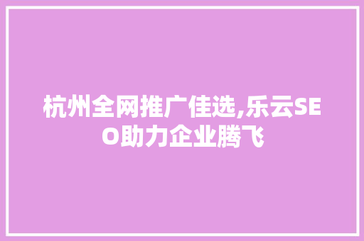 杭州全网推广佳选,乐云SEO助力企业腾飞