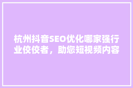 杭州抖音SEO优化哪家强行业佼佼者，助您短视频内容脱颖而出