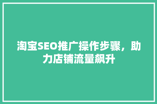 淘宝SEO推广操作步骤，助力店铺流量飙升