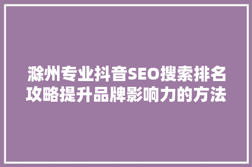 滁州专业抖音SEO搜索排名攻略提升品牌影响力的方法