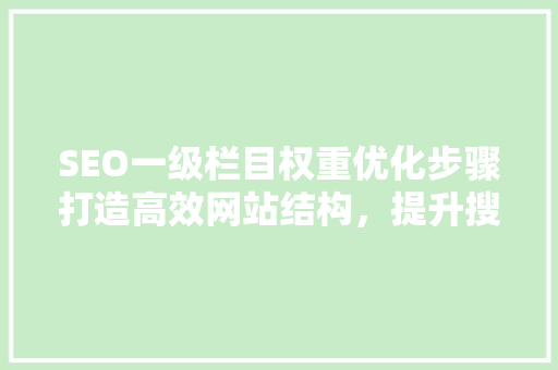 SEO一级栏目权重优化步骤打造高效网站结构，提升搜索引擎排名