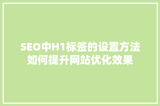 SEO中H1标签的设置方法如何提升网站优化效果