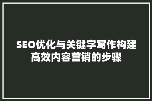 SEO优化与关键字写作构建高效内容营销的步骤